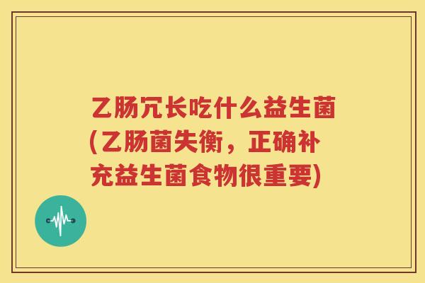 乙肠冗长吃什么益生菌(乙肠菌失衡，正确补充益生菌食物很重要)
