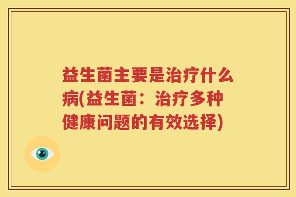 益生菌主要是治疗什么病(益生菌：治疗多种健康问题的有效选择)