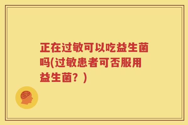 正在过敏可以吃益生菌吗(过敏患者可否服用益生菌？)