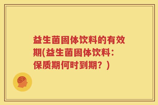 益生菌固体饮料的有效期(益生菌固体饮料：保质期何时到期？)