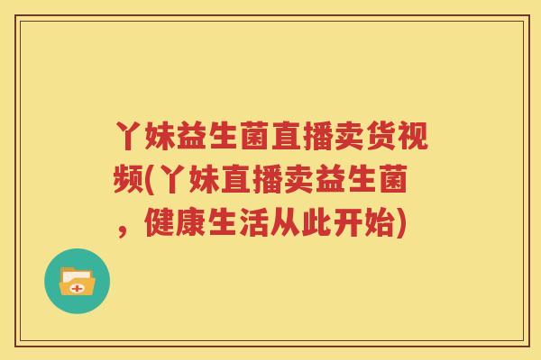 丫妹益生菌直播卖货视频(丫妹直播卖益生菌，健康生活从此开始)