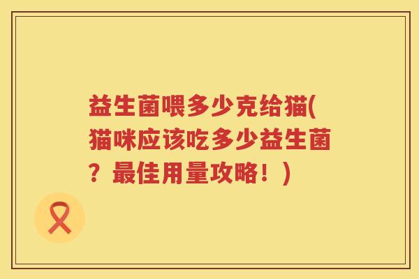 益生菌喂多少克给猫(猫咪应该吃多少益生菌？最佳用量攻略！)