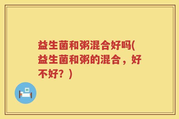 益生菌和粥混合好吗(益生菌和粥的混合，好不好？)