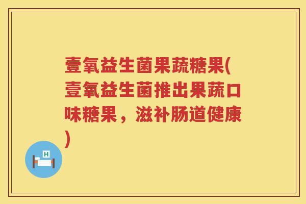 壹氧益生菌果蔬糖果(壹氧益生菌推出果蔬口味糖果，滋补肠道健康)