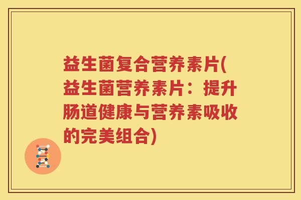 益生菌复合营养素片(益生菌营养素片：提升肠道健康与营养素吸收的完美组合)