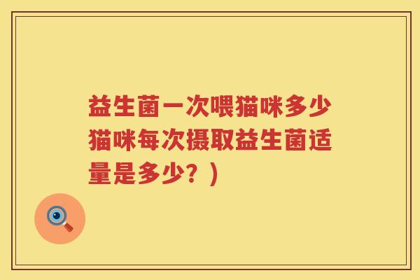 益生菌一次喂猫咪多少猫咪每次摄取益生菌适量是多少？)