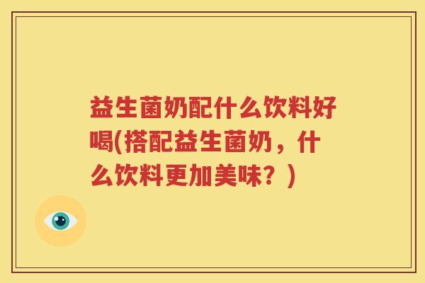 益生菌奶配什么饮料好喝(搭配益生菌奶，什么饮料更加美味？)