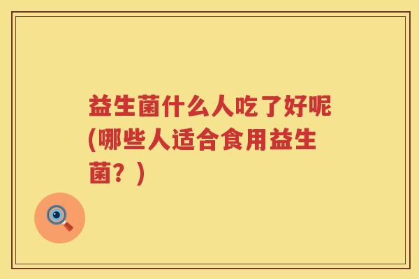 益生菌什么人吃了好呢(哪些人适合食用益生菌？)
