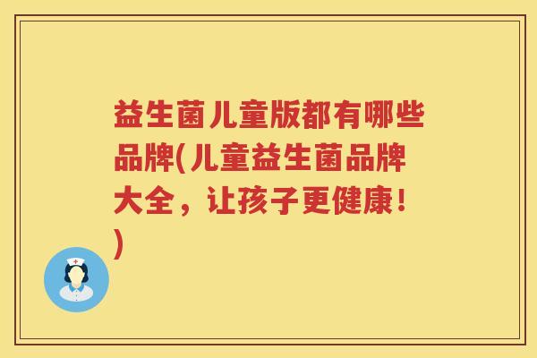 益生菌儿童版都有哪些品牌(儿童益生菌品牌大全，让孩子更健康！)