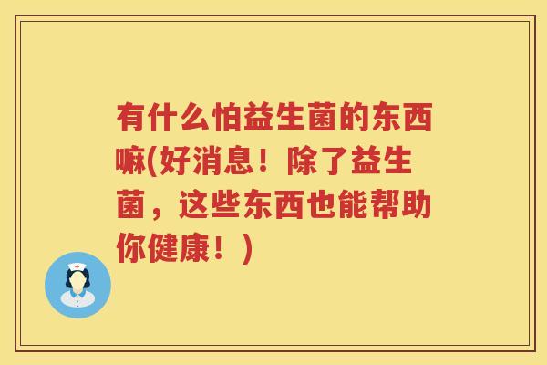 有什么怕益生菌的东西嘛(好消息！除了益生菌，这些东西也能帮助你健康！)