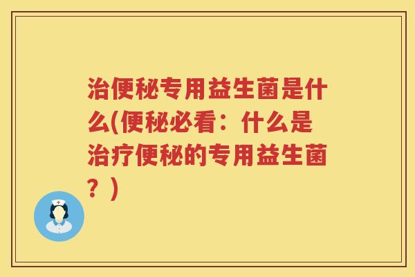 治便秘专用益生菌是什么(便秘必看：什么是治疗便秘的专用益生菌？)