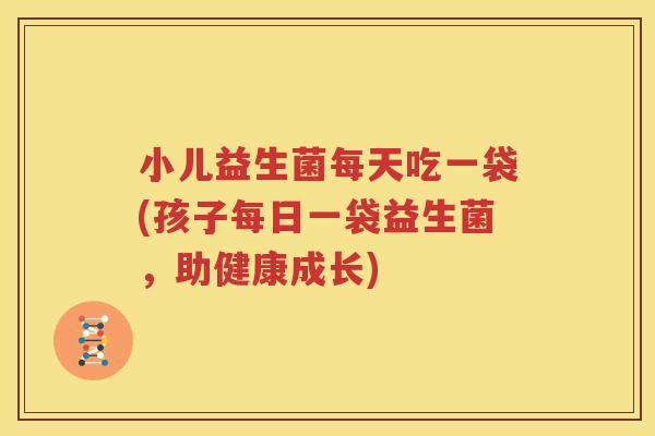 小儿益生菌每天吃一袋(孩子每日一袋益生菌，助健康成长)