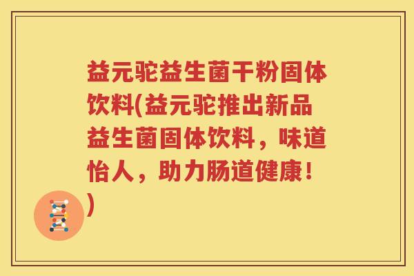 益元驼益生菌干粉固体饮料(益元驼推出新品益生菌固体饮料，味道怡人，助力肠道健康！)