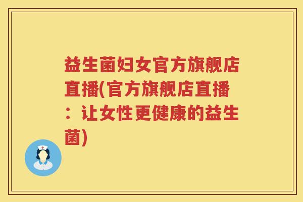 益生菌妇女官方旗舰店直播(官方旗舰店直播：让女性更健康的益生菌)