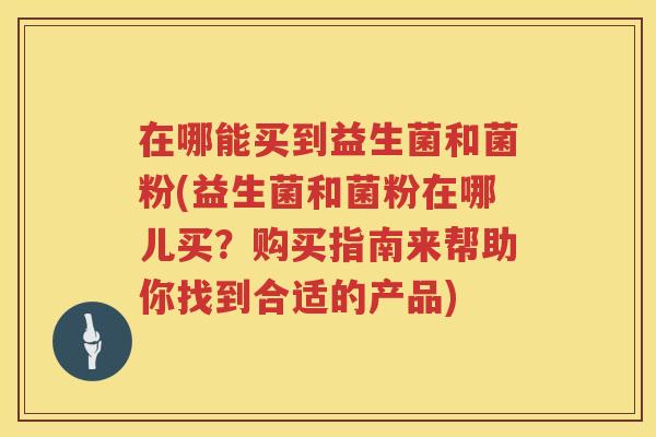 在哪能买到益生菌和菌粉(益生菌和菌粉在哪儿买？购买指南来帮助你找到合适的产品)