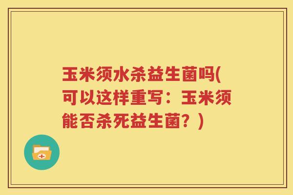 玉米须水杀益生菌吗(可以这样重写：玉米须能否杀死益生菌？)