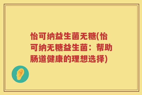 怡可纳益生菌无糖(怡可纳无糖益生菌：帮助肠道健康的理想选择)
