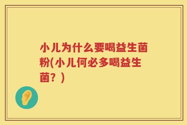 小儿为什么要喝益生菌粉(小儿何必多喝益生菌？)