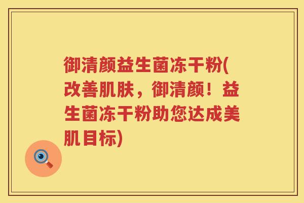 御清颜益生菌冻干粉(改善肌肤，御清颜！益生菌冻干粉助您达成美肌目标)