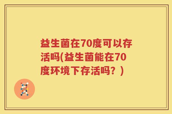 益生菌在70度可以存活吗(益生菌能在70度环境下存活吗？)