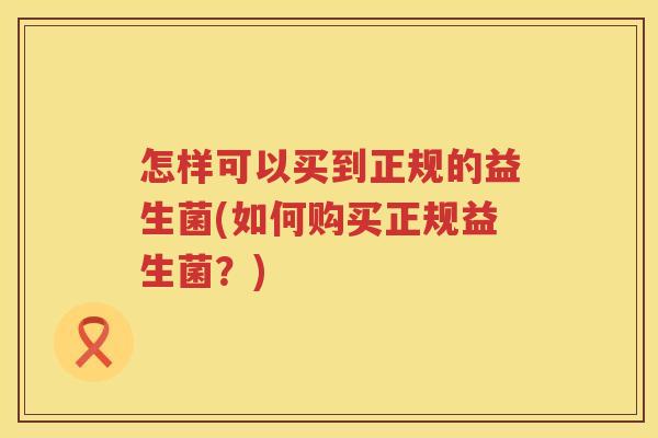 怎样可以买到正规的益生菌(如何购买正规益生菌？)