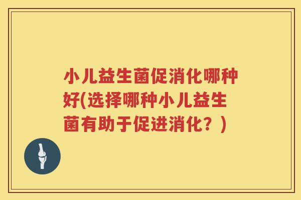 小儿益生菌促消化哪种好(选择哪种小儿益生菌有助于促进消化？)