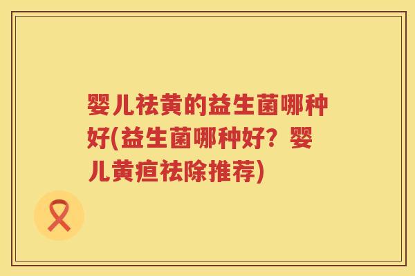 婴儿祛黄的益生菌哪种好(益生菌哪种好？婴儿黄疸祛除推荐)