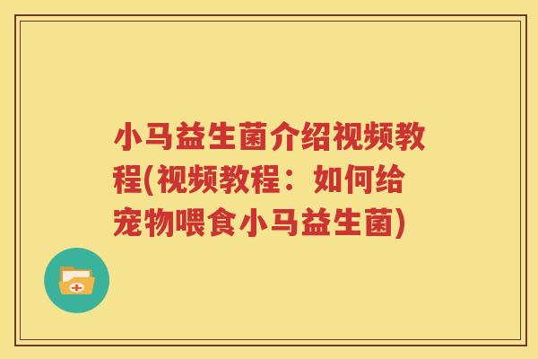 小马益生菌介绍视频教程(视频教程：如何给宠物喂食小马益生菌)