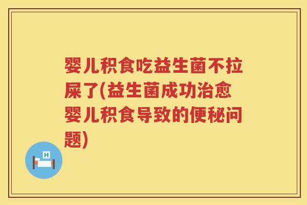 婴儿积食吃益生菌不拉屎了(益生菌成功治愈婴儿积食导致的便秘问题)