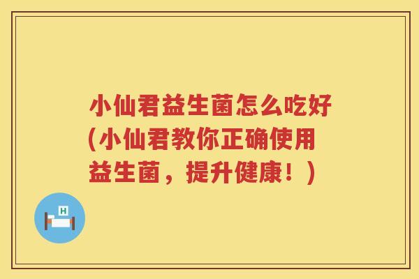 小仙君益生菌怎么吃好(小仙君教你正确使用益生菌，提升健康！)