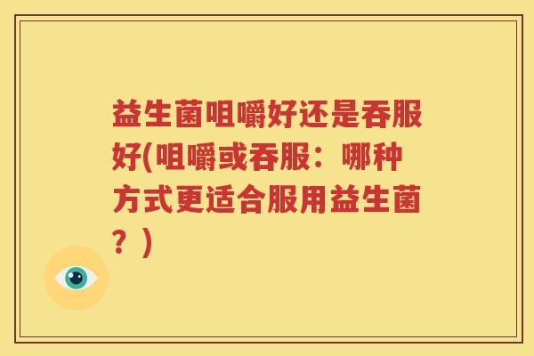 益生菌咀嚼好还是吞服好(咀嚼或吞服：哪种方式更适合服用益生菌？)