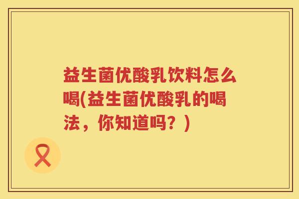 益生菌优酸乳饮料怎么喝(益生菌优酸乳的喝法，你知道吗？)