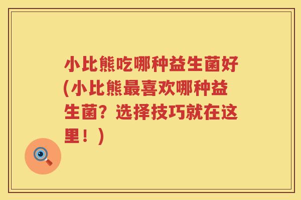 小比熊吃哪种益生菌好(小比熊最喜欢哪种益生菌？选择技巧就在这里！)