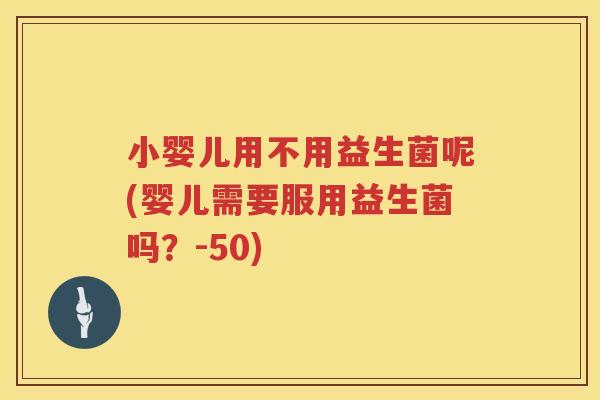 小婴儿用不用益生菌呢(婴儿需要服用益生菌吗？-50)