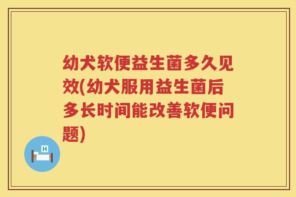 幼犬软便益生菌多久见效(幼犬服用益生菌后多长时间能改善软便问题)