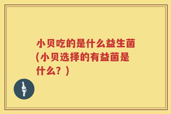 小贝吃的是什么益生菌(小贝选择的有益菌是什么？)