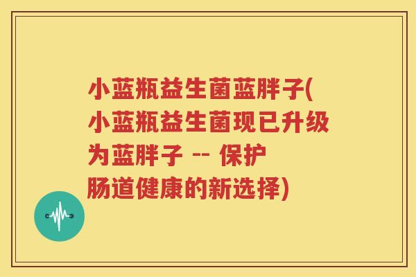 小蓝瓶益生菌蓝胖子(小蓝瓶益生菌现已升级为蓝胖子 -- 保护肠道健康的新选择)