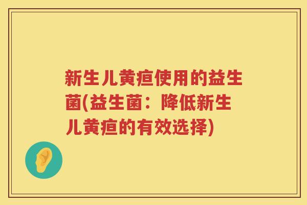 新生儿黄疸使用的益生菌(益生菌：降低新生儿黄疸的有效选择)