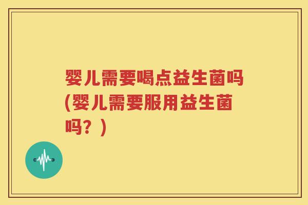 婴儿需要喝点益生菌吗(婴儿需要服用益生菌吗？)
