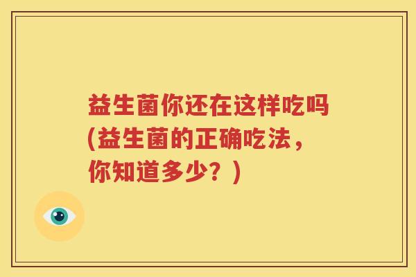 益生菌你还在这样吃吗(益生菌的正确吃法，你知道多少？)