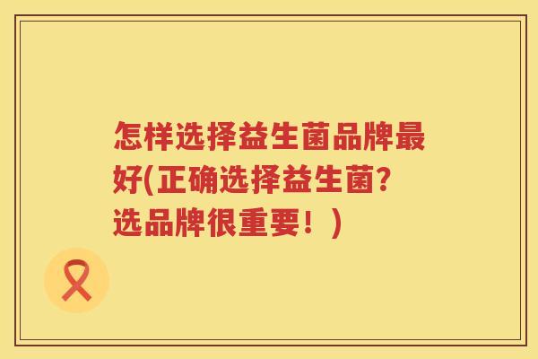 怎样选择益生菌品牌最好(正确选择益生菌？选品牌很重要！)