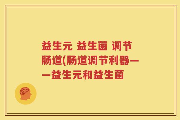 益生元 益生菌 调节肠道(肠道调节利器——益生元和益生菌