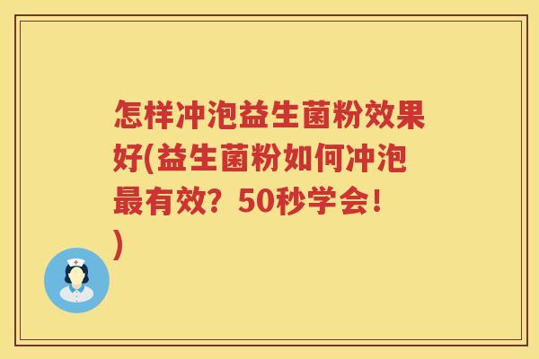 怎样冲泡益生菌粉效果好(益生菌粉如何冲泡最有效？50秒学会！)