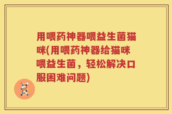 用喂药神器喂益生菌猫咪(用喂药神器给猫咪喂益生菌，轻松解决口服困难问题)