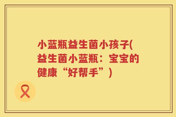 小蓝瓶益生菌小孩子(益生菌小蓝瓶：宝宝的健康“好帮手”)