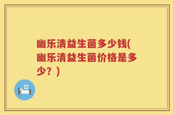 幽乐清益生菌多少钱(幽乐清益生菌价格是多少？)