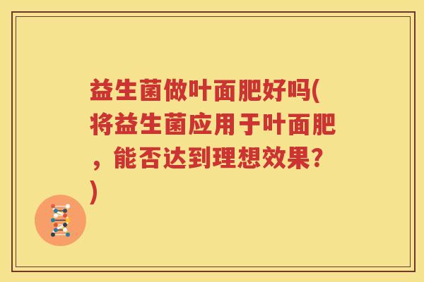 益生菌做叶面肥好吗(将益生菌应用于叶面肥，能否达到理想效果？)