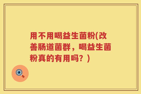 用不用喝益生菌粉(改善肠道菌群，喝益生菌粉真的有用吗？)