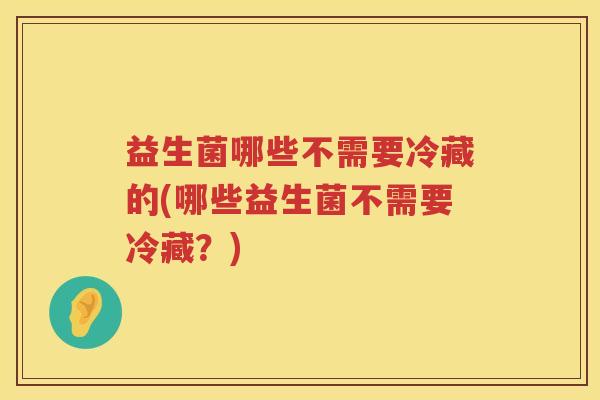 益生菌哪些不需要冷藏的(哪些益生菌不需要冷藏？)