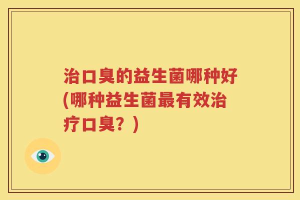 治口臭的益生菌哪种好(哪种益生菌最有效治疗口臭？)